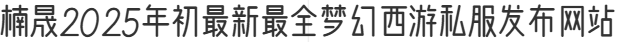 楠晟2025年初最新最全梦幻西游私服发布网站